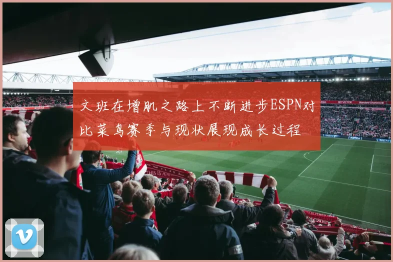 文班在增肌之路上不断进步ESPN对比菜鸟赛季与现状展现成长过程