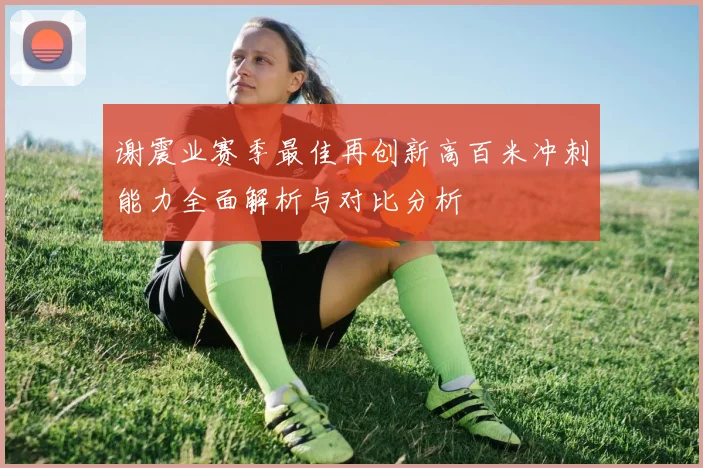 谢震业赛季最佳再创新高百米冲刺能力全面解析与对比分析