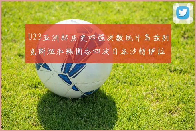 U23亚洲杯历史四强次数统计乌兹别克斯坦和韩国各四次日本沙特伊拉克三次