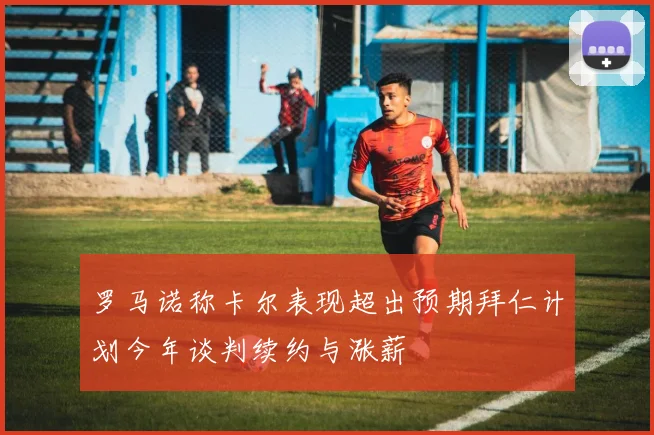 罗马诺称卡尔表现超出预期拜仁计划今年谈判续约与涨薪