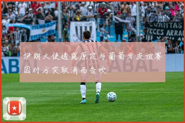 伊朗大使透露原定与葡萄牙友谊赛因对方突取消而告吹