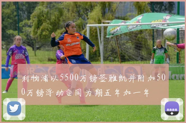 利物浦以5500万镑签雅凯并附加500万镑浮动合同为期五年加一年