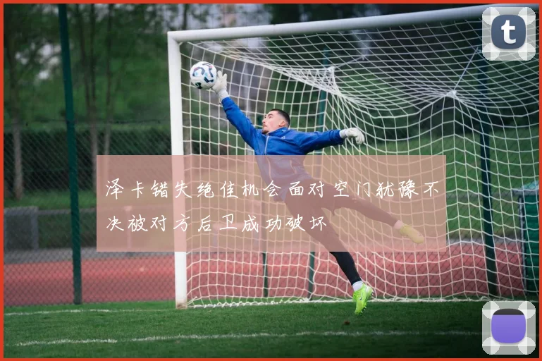 泽卡错失绝佳机会面对空门犹豫不决被对方后卫成功破坏