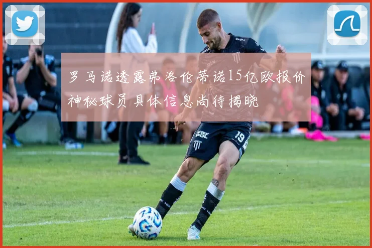 罗马诺透露弗洛伦蒂诺15亿欧报价神秘球员具体信息尚待揭晓