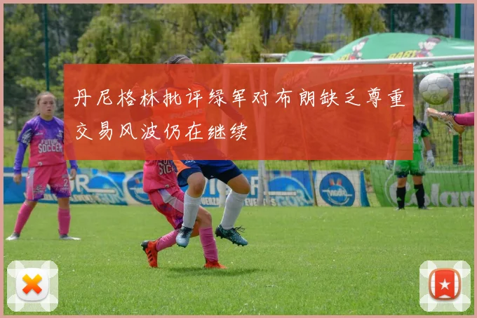 丹尼格林批评绿军对布朗缺乏尊重交易风波仍在继续
