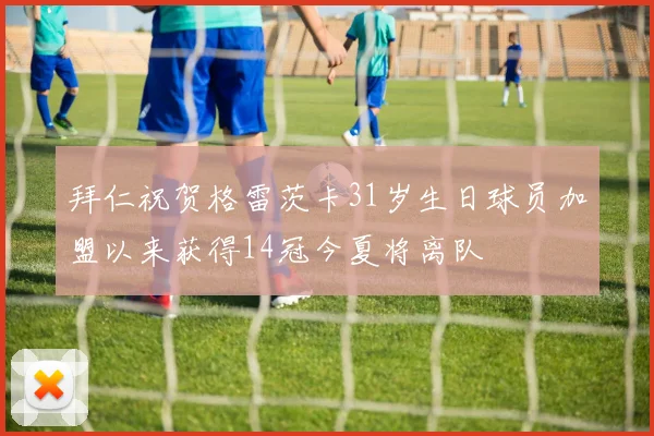 拜仁祝贺格雷茨卡31岁生日球员加盟以来获得14冠今夏将离队