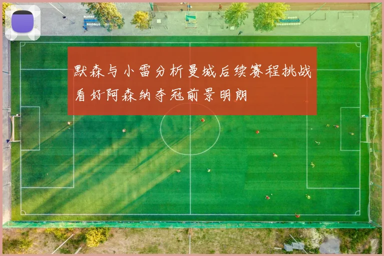 默森与小雷分析曼城后续赛程挑战看好阿森纳夺冠前景明朗