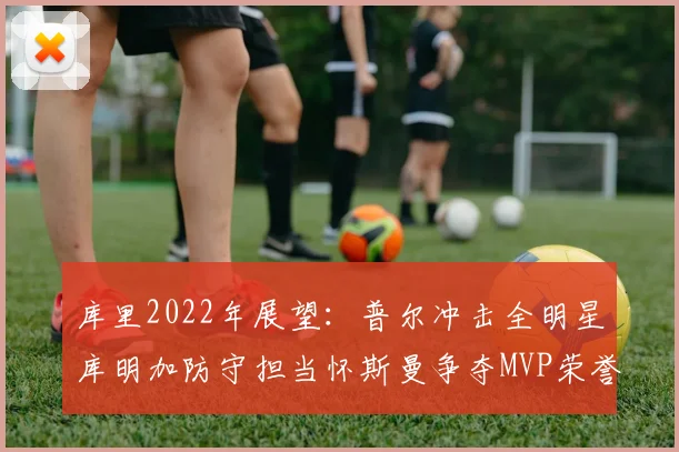 库里2022年展望：普尔冲击全明星库明加防守担当怀斯曼争夺MVP荣誉