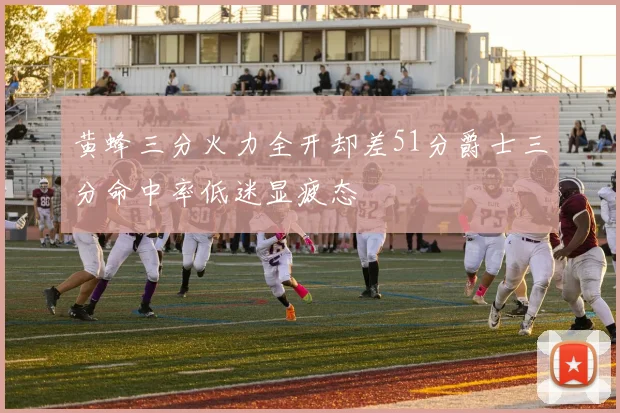黄蜂三分火力全开却差51分爵士三分命中率低迷显疲态