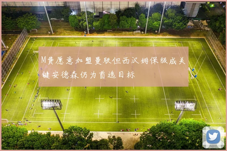 M费愿意加盟曼联但西汉姆保级成关键安德森仍为首选目标