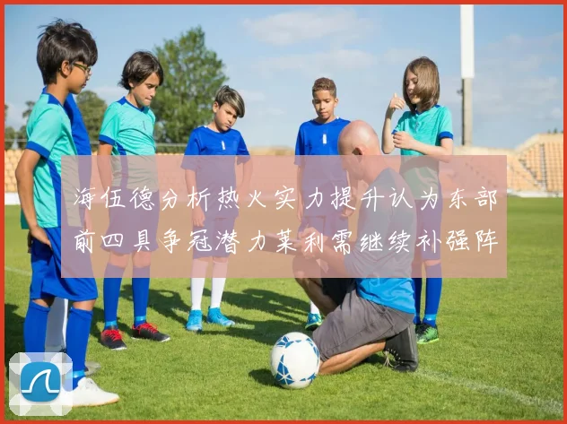 海伍德分析热火实力提升认为东部前四具争冠潜力莱利需继续补强阵容