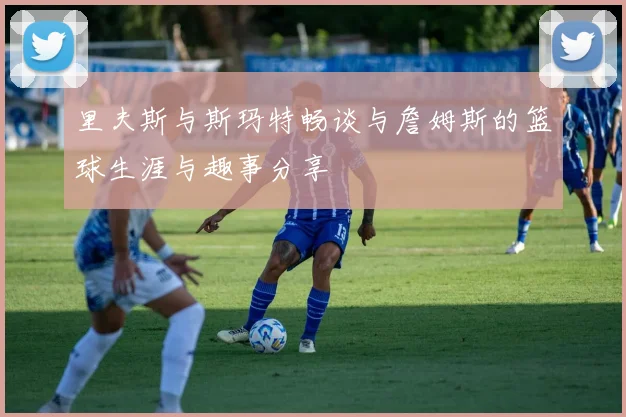 里夫斯与斯玛特畅谈与詹姆斯的篮球生涯与趣事分享