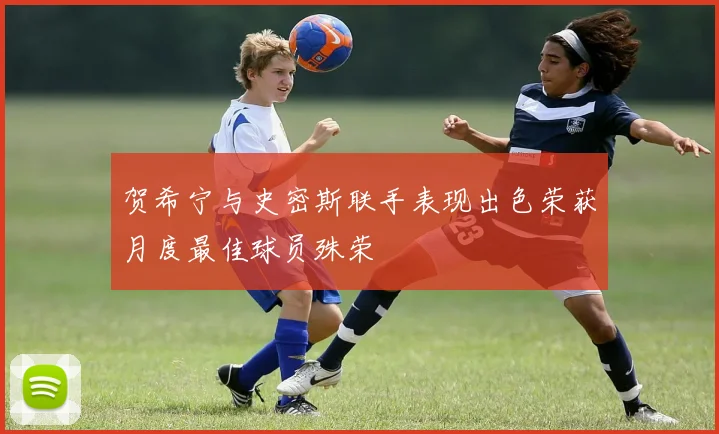 贺希宁与史密斯联手表现出色荣获月度最佳球员殊荣