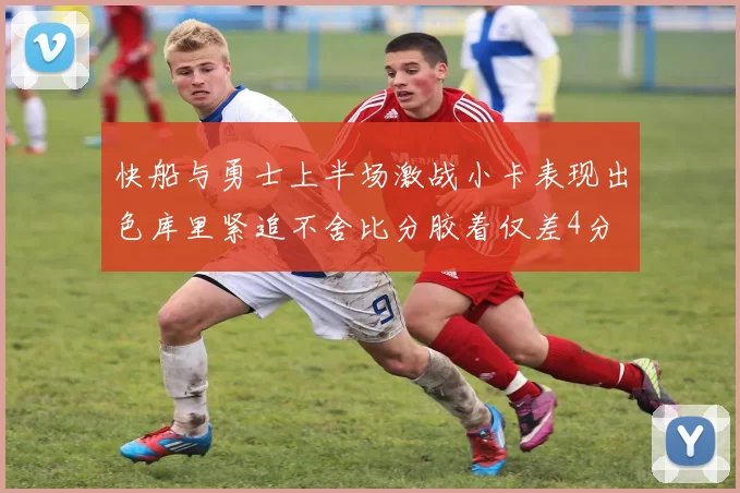 快船与勇士上半场激战小卡表现出色库里紧追不舍比分胶着仅差4分