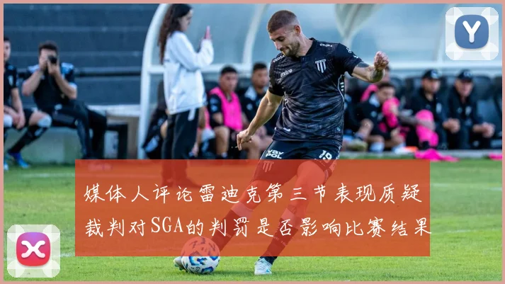 媒体人评论雷迪克第三节表现质疑裁判对SGA的判罚是否影响比赛结果