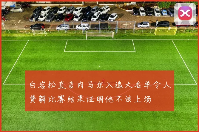 白岩松直言内马尔入选大名单令人费解比赛结果证明他不该上场