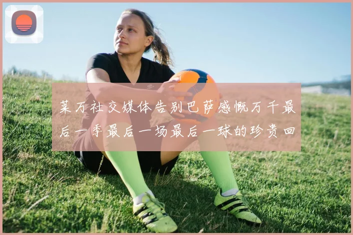 莱万社交媒体告别巴萨感慨万千最后一季最后一场最后一球的珍贵回忆