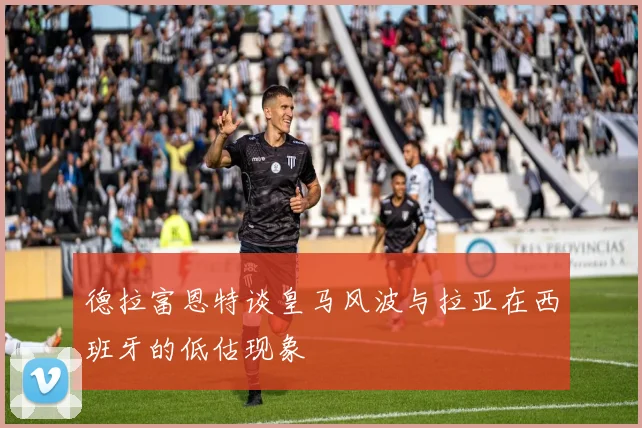 德拉富恩特谈皇马风波与拉亚在西班牙的低估现象