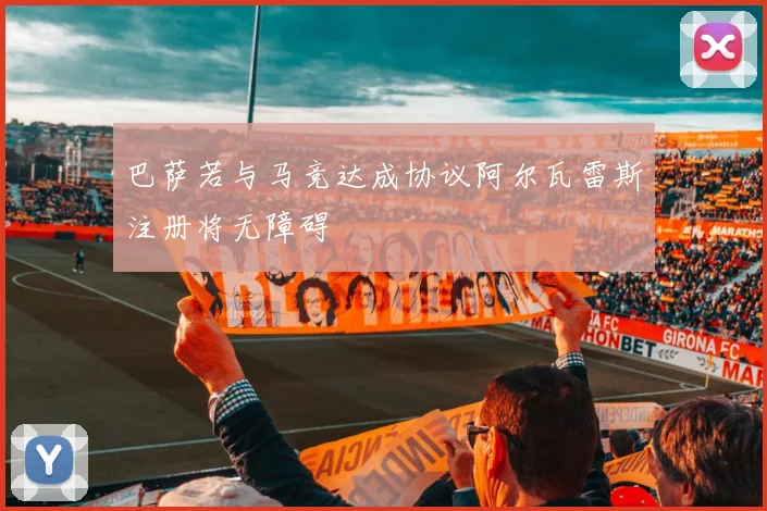 巴萨若与马竞达成协议阿尔瓦雷斯注册将无障碍