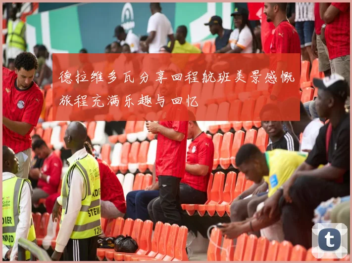 德拉维多瓦分享回程航班美景感慨旅程充满乐趣与回忆