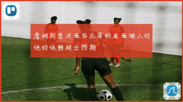 詹姆斯首次面临无筹码局面湖人对他的依赖超出预期
