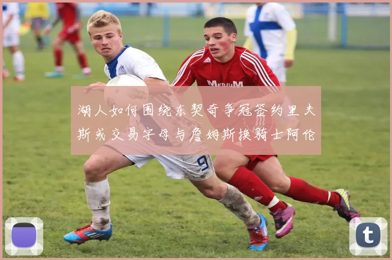 湖人如何围绕东契奇争冠签约里夫斯或交易字母与詹姆斯换骑士阿伦