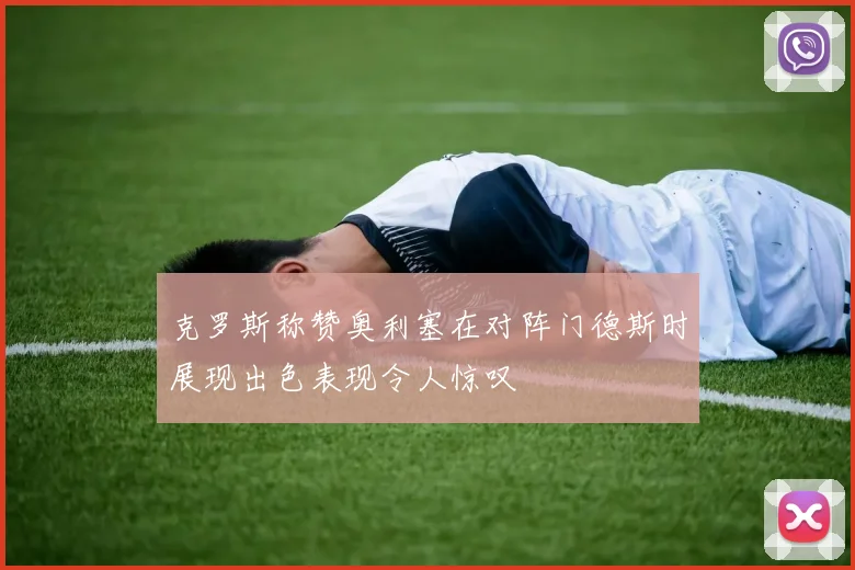 克罗斯称赞奥利塞在对阵门德斯时展现出色表现令人惊叹