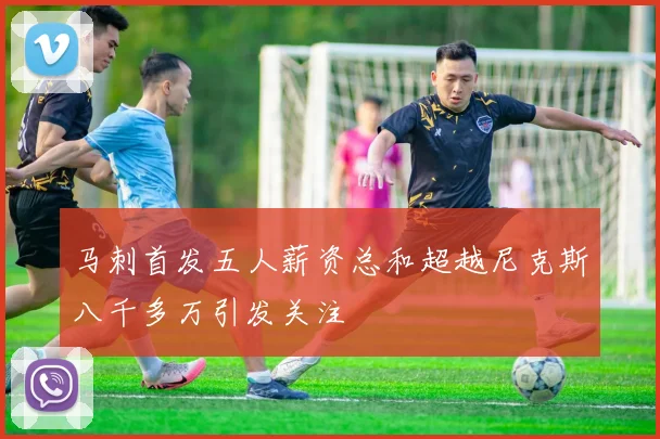 马刺首发五人薪资总和超越尼克斯八千多万引发关注