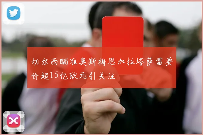 切尔西瞄准奥斯梅恩加拉塔萨雷要价超15亿欧元引关注