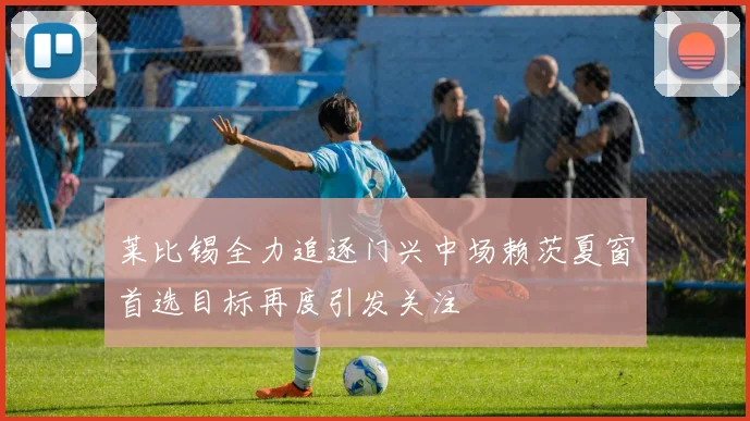 莱比锡全力追逐门兴中场赖茨夏窗首选目标再度引发关注