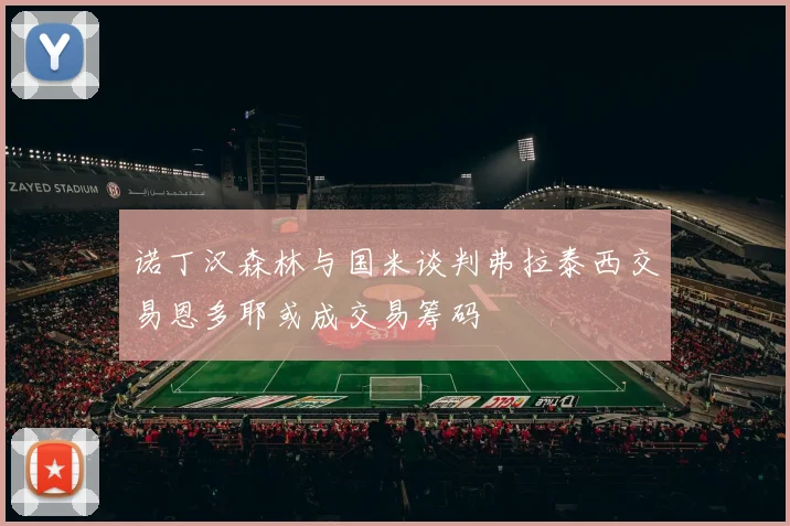 诺丁汉森林与国米谈判弗拉泰西交易恩多耶或成交易筹码