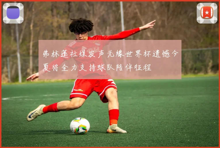 弗林蓬社媒发声无缘世界杯遗憾今夏将全力支持球队陪伴征程