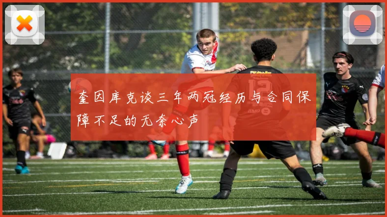 奎因库克谈三年两冠经历与合同保障不足的无奈心声