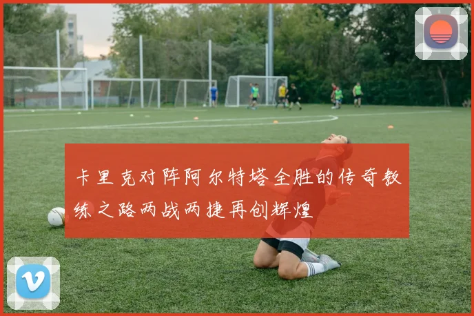 卡里克对阵阿尔特塔全胜的传奇教练之路两战两捷再创辉煌