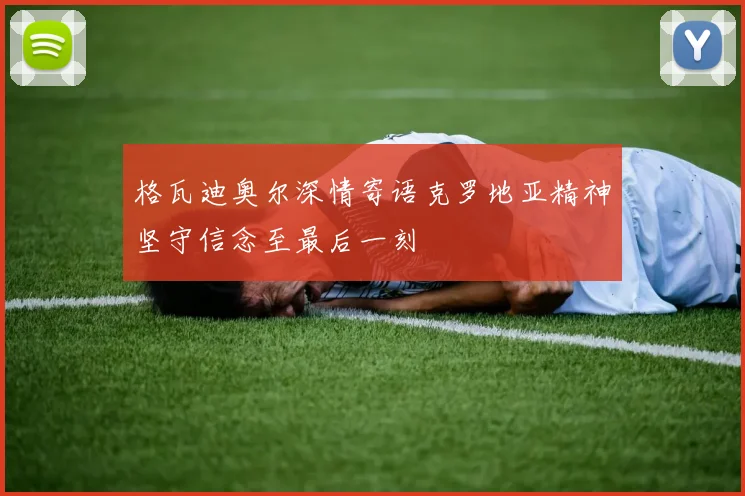 格瓦迪奥尔深情寄语克罗地亚精神坚守信念至最后一刻