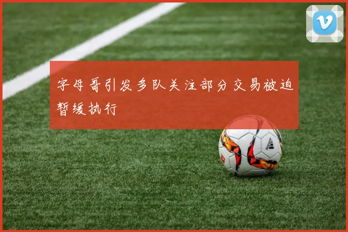 字母哥引发多队关注部分交易被迫暂缓执行