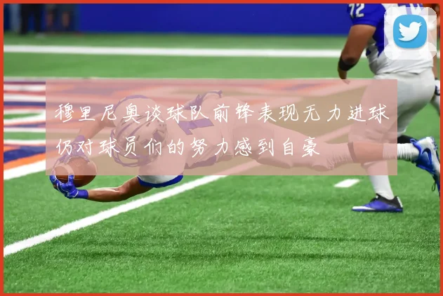 穆里尼奥谈球队前锋表现无力进球仍对球员们的努力感到自豪