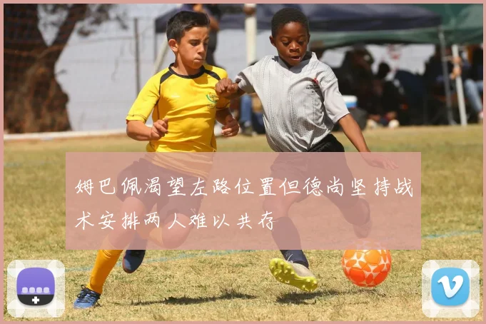 姆巴佩渴望左路位置但德尚坚持战术安排两人难以共存