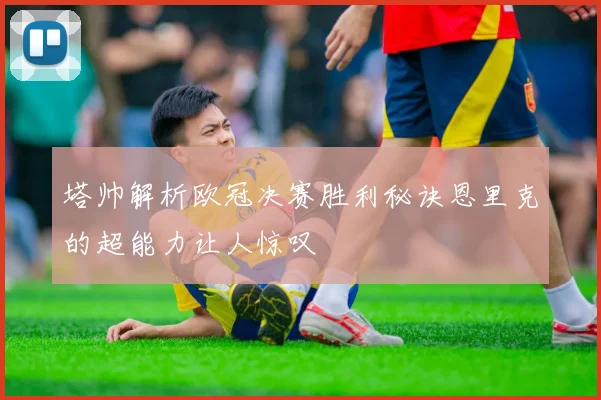 塔帅解析欧冠决赛胜利秘诀恩里克的超能力让人惊叹