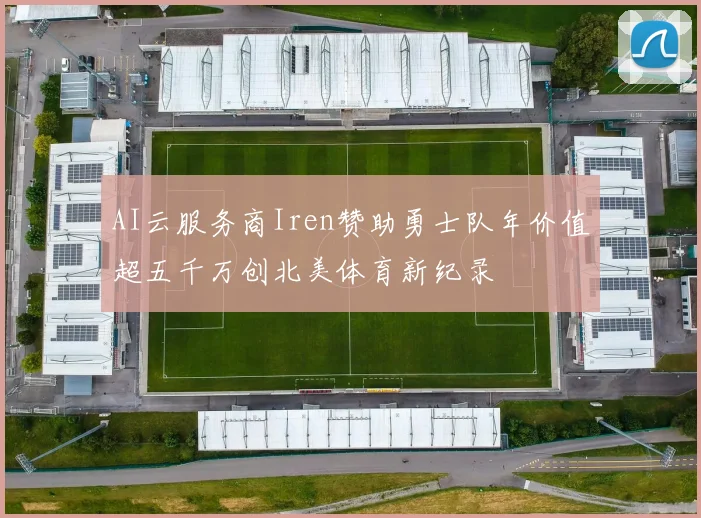 AI云服务商Iren赞助勇士队年价值超五千万创北美体育新纪录